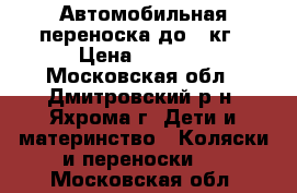 Автомобильная переноска до 13кг › Цена ­ 2 000 - Московская обл., Дмитровский р-н, Яхрома г. Дети и материнство » Коляски и переноски   . Московская обл.